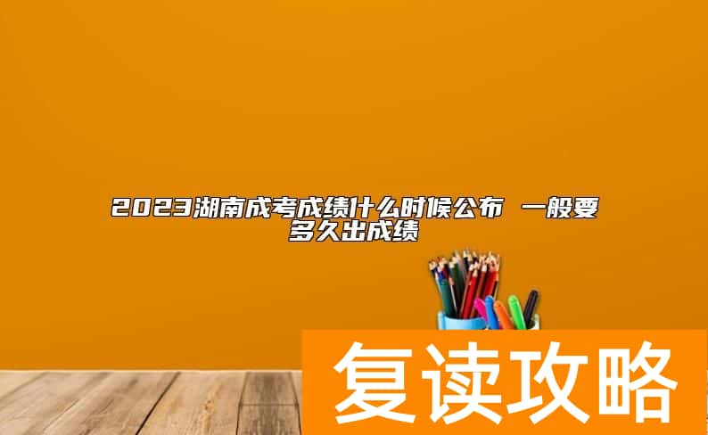 2023湖南成考成绩什么时候公布 一般要多久出成绩