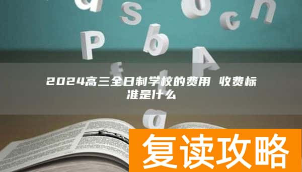 2024高三全日制学校的费用 收费标准是什么