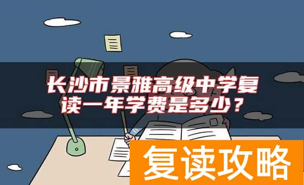 长沙市景雅高级中学复读一年学费是多少？