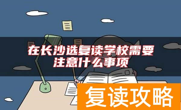 在长沙选复读学校需要注意什么事项
