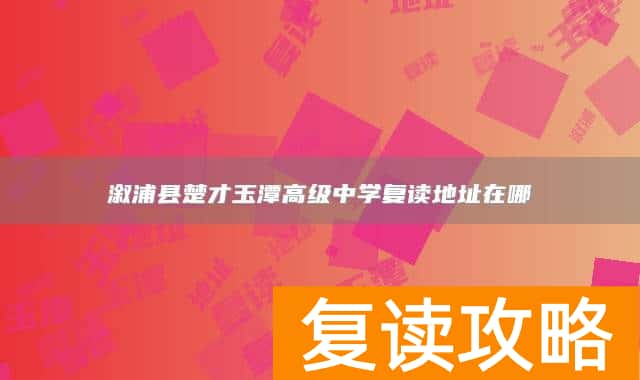 溆浦县楚才玉潭高级中学复读地址在哪