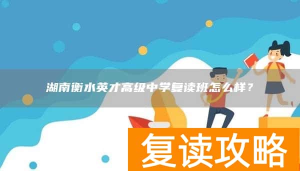 湖南衡水英才高级中学复读班怎么样？