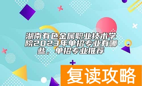 湖南有色金属职业技术学院2023年单招专业有哪些，单招专业推荐