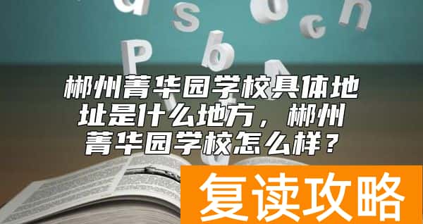 郴州菁华园学校具体地址是什么地方，郴州菁华园学校怎么样？