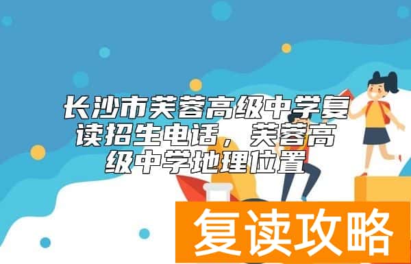 长沙市芙蓉高级中学复读招生电话，学校地理位置