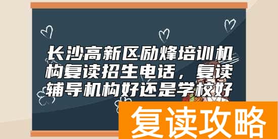 长沙高新区励烽培训机构复读招生电话，复读辅导机构好还是学校好