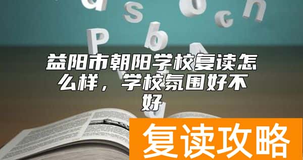 益阳市朝阳学校复读怎么样，学校氛围好不好