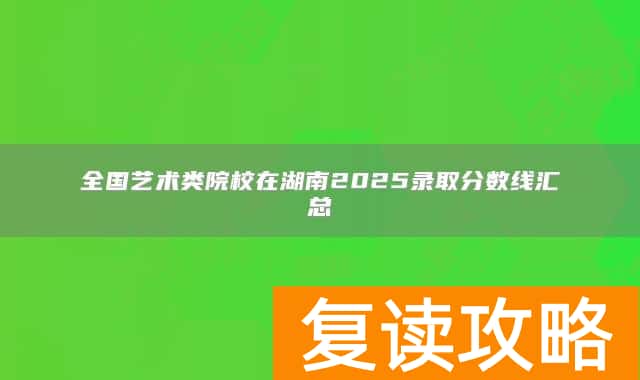 全国艺术类院校在湖南2025录取分数线汇总