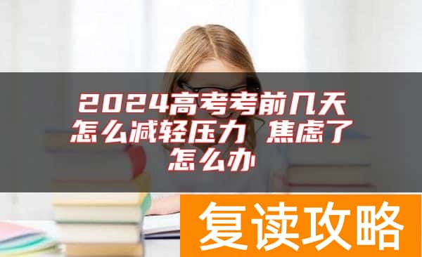 2024高考考前几天怎么减轻压力 焦虑了怎么办