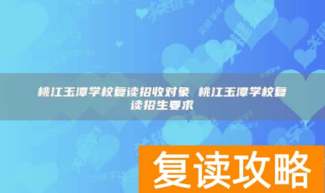 桃江玉潭学校复读招收对象 桃江玉潭学校复读招生要求