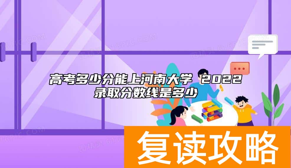 高考多少分能上河南大学 2022录取分数线是多少