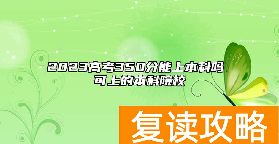 2023高考350分能上本科吗 可上的本科院校