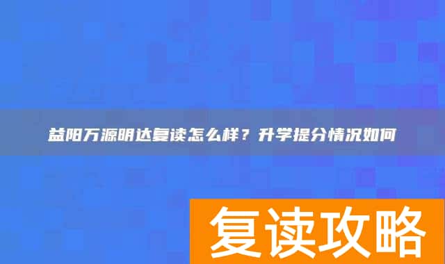 益阳万源明达复读怎么样？升学提分情况如何