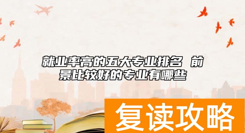 就业率高的五大专业排名 前景比较好的专业有哪些