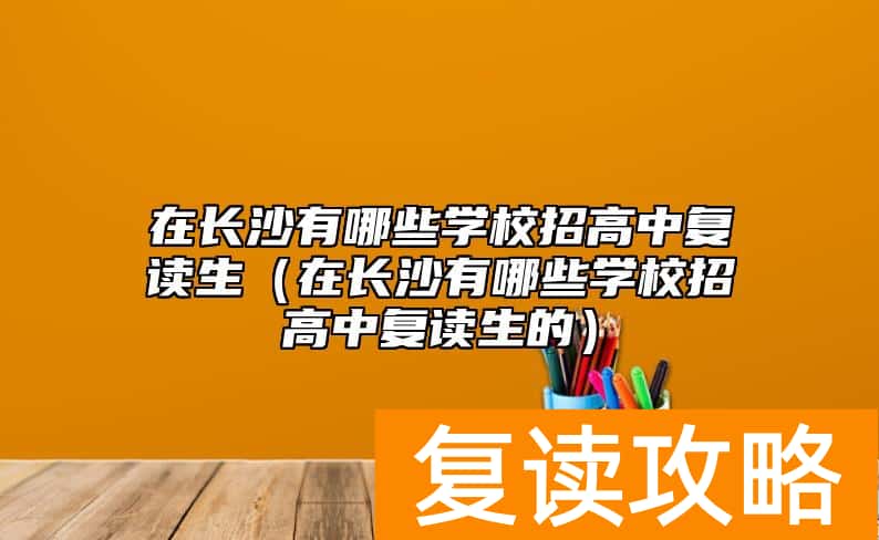 在长沙有哪些学校招高中复读生（在长沙有哪些学校招高中复读生的）