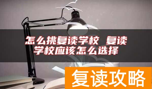 怎么挑复读学校 复读学校应该怎么选择