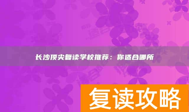 长沙顶尖复读学校推荐:你适合哪所