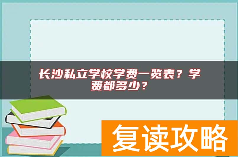 长沙私立学校学费一览表？学费都多少？