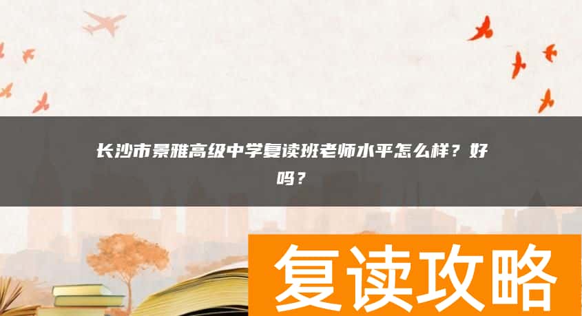 长沙市景雅高级中学复读班老师水平怎么样？好吗？