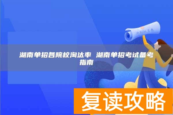 湖南单招各院校淘汰率 湖南单招考试备考指南