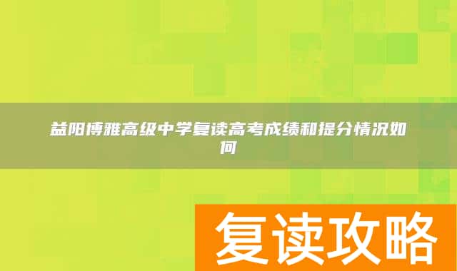 益阳博雅高级中学复读高考成绩和提分情况如何