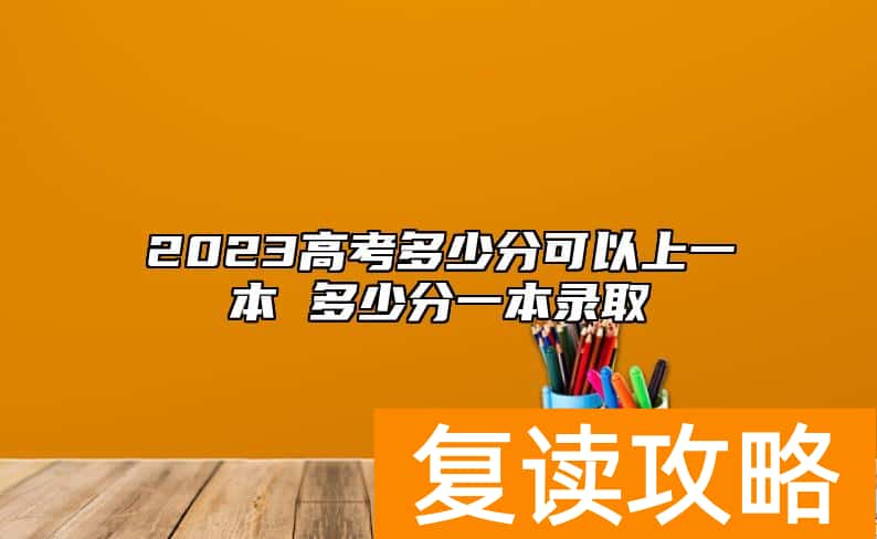 2023高考多少分可以上一本 多少分一本录取