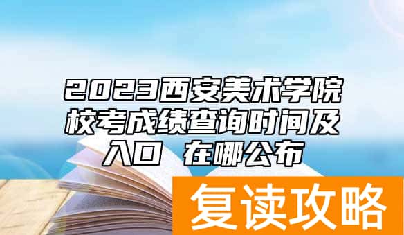 2023西安美术学院校考成绩查询时间及入口 在哪公布