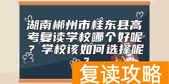 湖南郴州市桂东县高考复读学校哪个好呢？学校该如何选择呢？