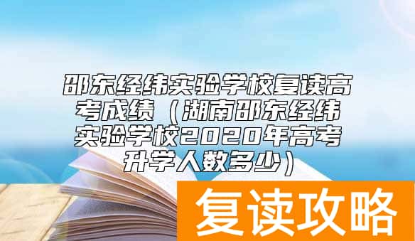 邵东经纬实验学校复读高考成绩（湖南邵东经纬实验学校2020年高考升学人数多少）