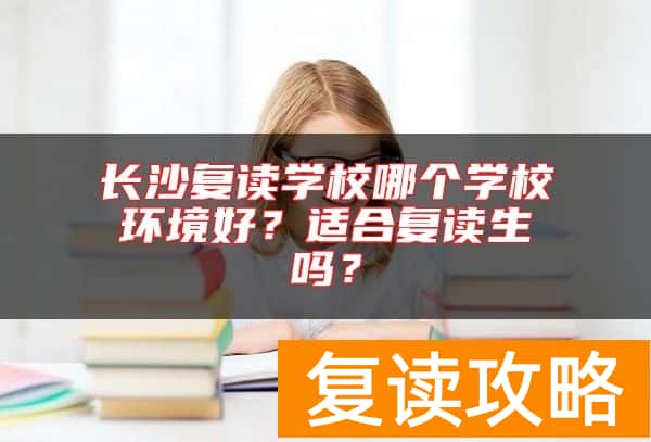 长沙复读学校哪个学校环境好？适合复读生吗？