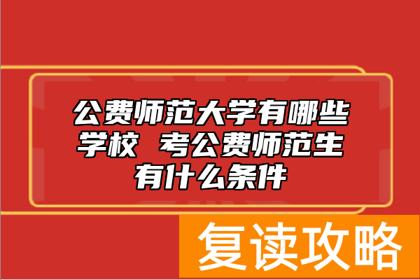 公费师范大学有哪些学校 考公费师范生有什么条件