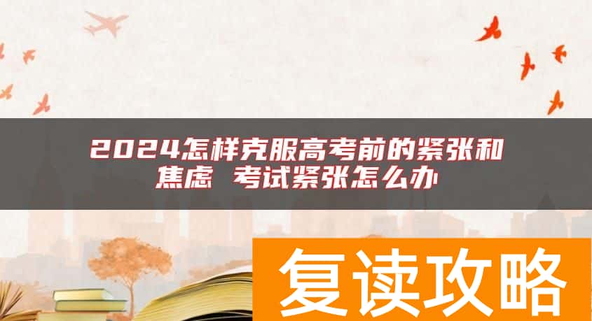 2024怎样克服高考前的紧张和焦虑 考试紧张怎么办