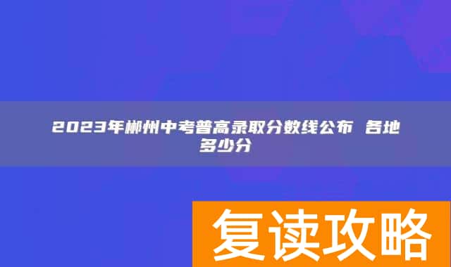 2023年郴州中考普高录取分数线公布 各地多少分