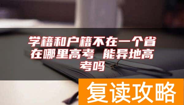 学籍和户籍不在一个省在哪里高考 能异地高考吗