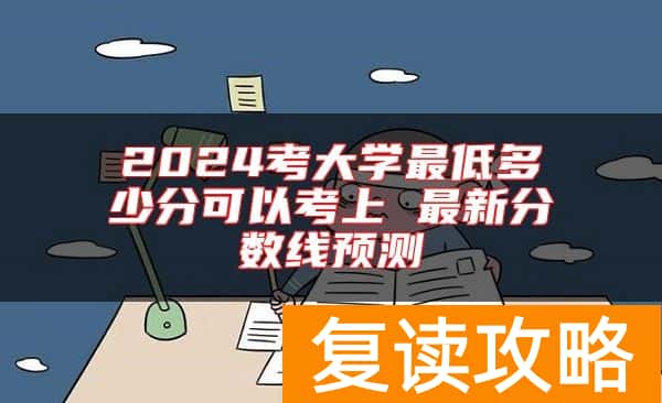 2024考大学最低多少分可以考上 最新分数线预测