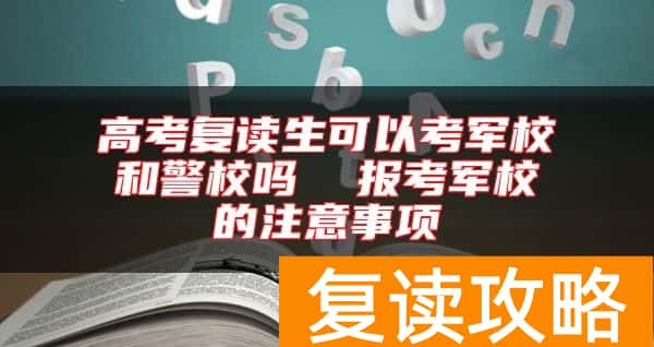 高考复读生可以考军校和警校吗  报考军校的注意事项