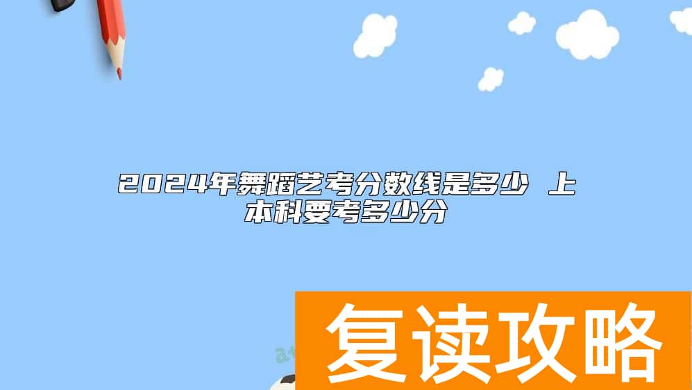 2024年舞蹈艺考分数线是多少 上本科要考多少分