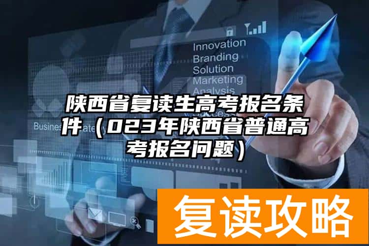 陕西省复读生高考报名条件（023年陕西省普通高考报名问题）