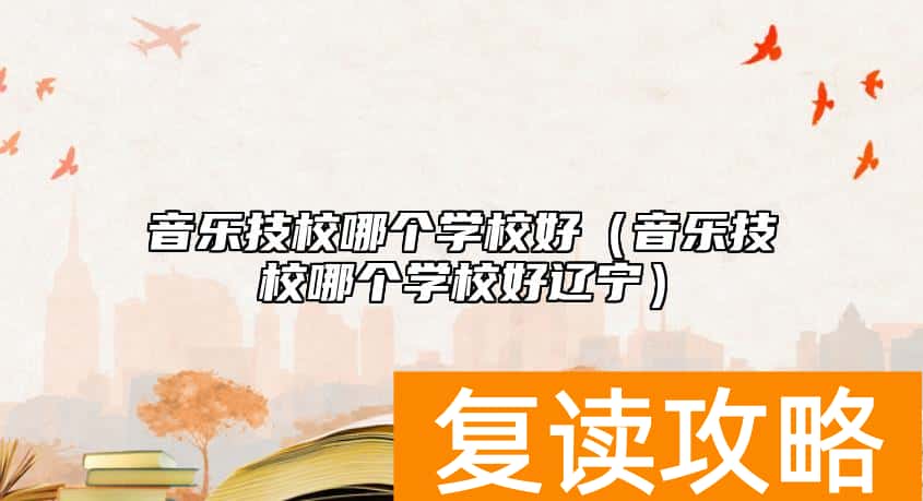 音乐技校哪个学校好（音乐技校哪个学校好辽宁）