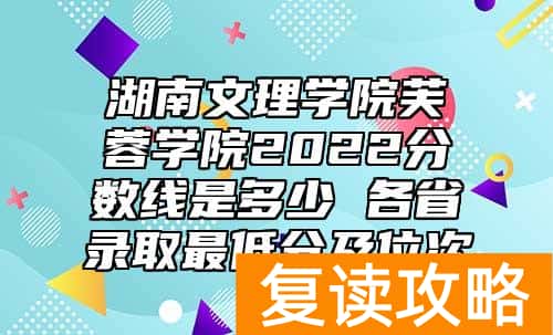 湖南文理学院芙蓉学院2022分数线是多少 各省录取最低分及位次