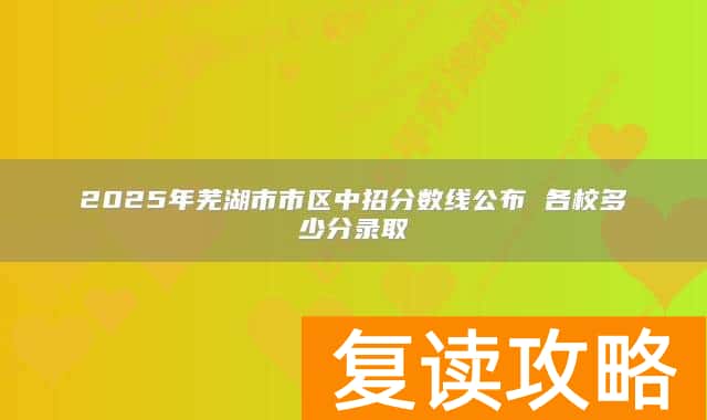 2025年芜湖市市区中招分数线公布 各校多少分录取