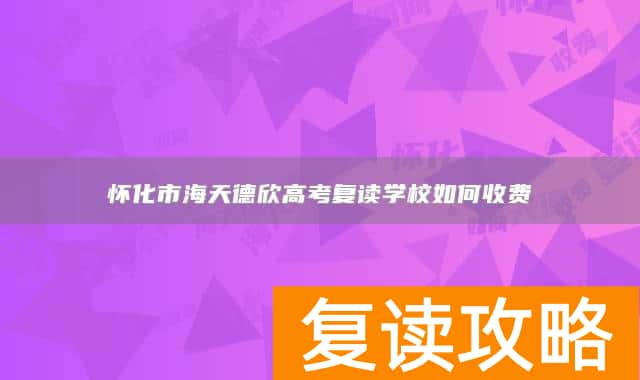怀化市海天德欣高考复读学校如何收费