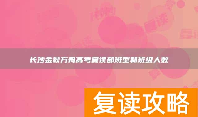 长沙金秋方舟高考复读部班型和班级人数