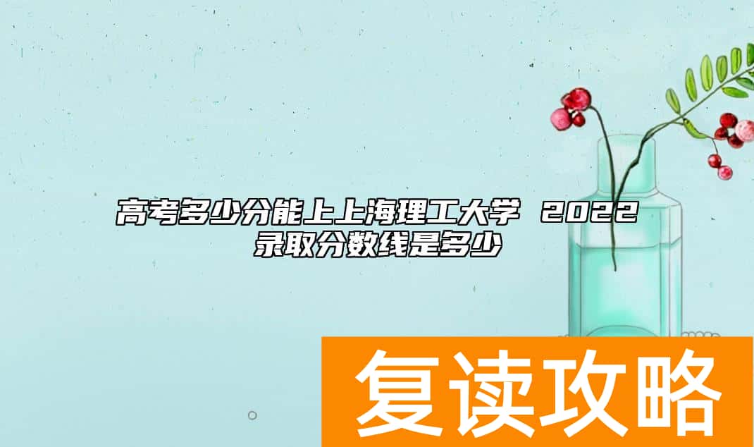 高考多少分能上上海理工大学 2022录取分数线是多少