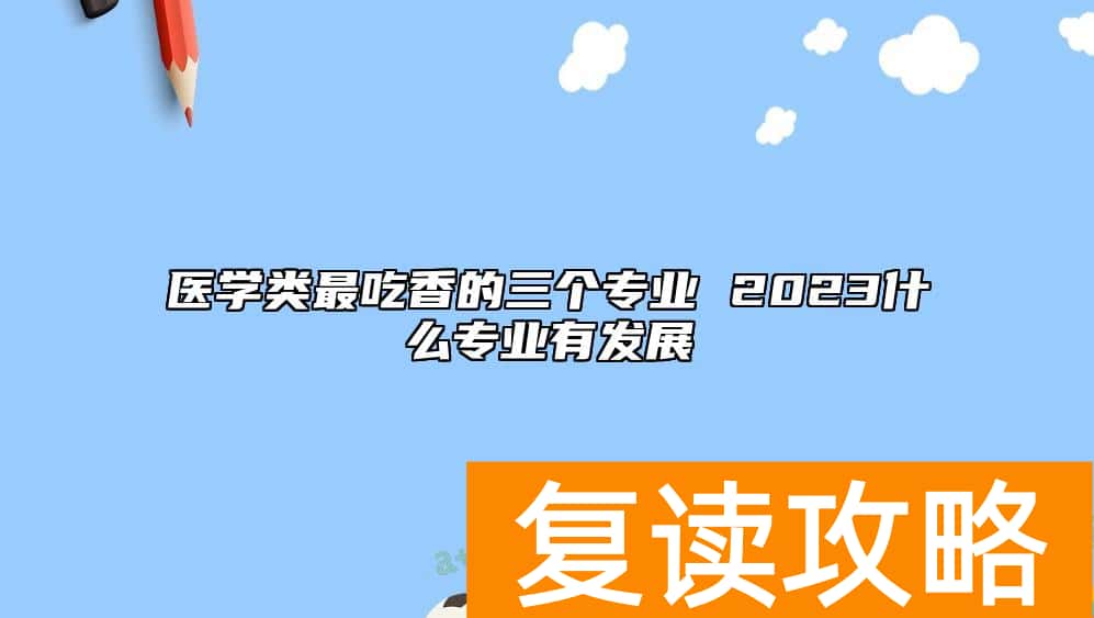 医学类最吃香的三个专业 2023什么专业有发展
