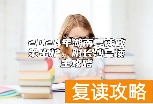 2024年湖南复读政策出炉，附长沙复读生攻略