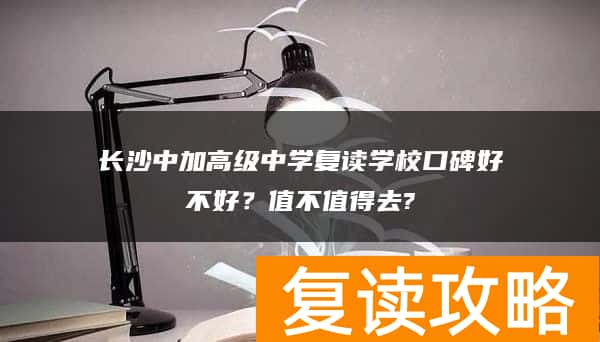 长沙中加高级中学复读学校口碑好不好？值不值得去?