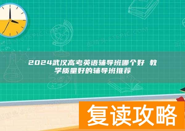 2024武汉高考英语辅导班哪个好 教学质量好的辅导班推荐