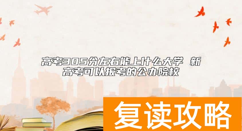 高考305分左右能上什么大学 新高考可以报考的公办院校