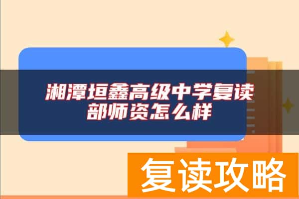 湘潭垣鑫高级中学复读部师资怎么样